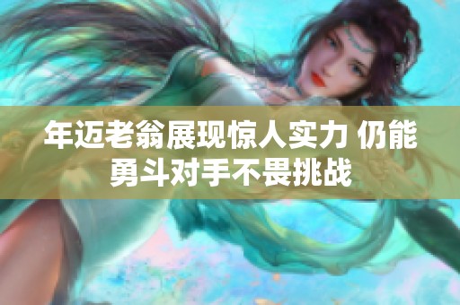 年迈老翁展现惊人实力 仍能勇斗对手不畏挑战