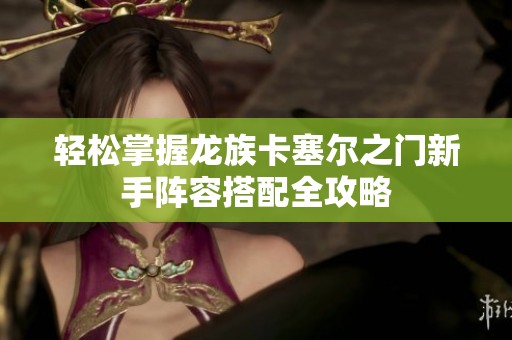 轻松掌握龙族卡塞尔之门新手阵容搭配全攻略