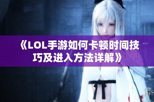 《LOL手游如何卡顿时间技巧及进入方法详解》