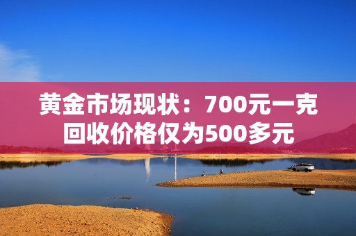 黄金市场现状：700元一克回收价格仅为500多元