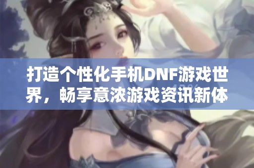 打造个性化手机DNF游戏世界，畅享意浓游戏资讯新体验