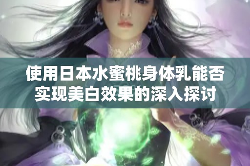 使用日本水蜜桃身体乳能否实现美白效果的深入探讨