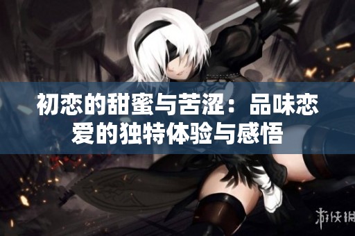 初恋的甜蜜与苦涩：品味恋爱的独特体验与感悟