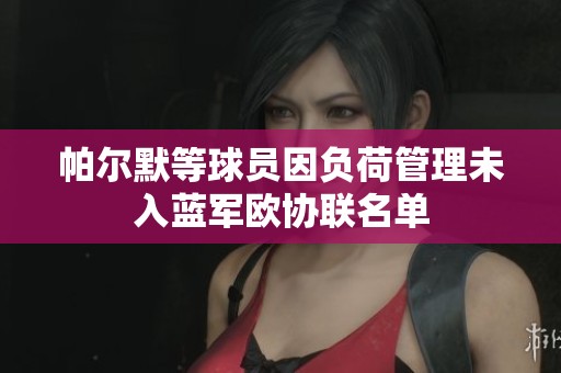 帕尔默等球员因负荷管理未入蓝军欧协联名单