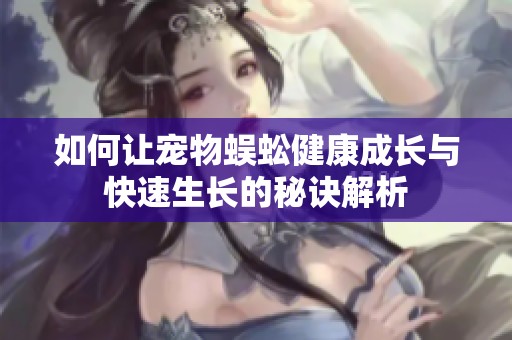 如何让宠物蜈蚣健康成长与快速生长的秘诀解析