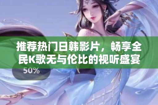 推荐热门日韩影片，畅享全民K歌无与伦比的视听盛宴