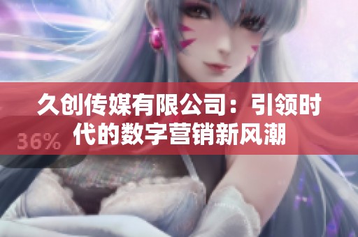 久创传媒有限公司：引领时代的数字营销新风潮