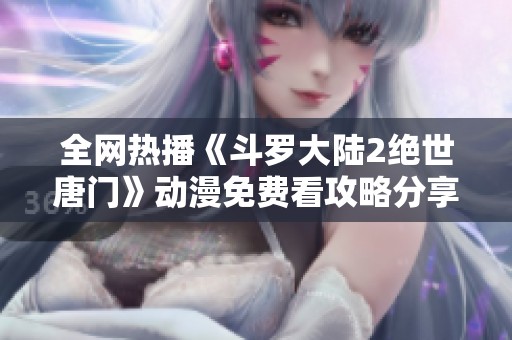 全网热播《斗罗大陆2绝世唐门》动漫免费看攻略分享
