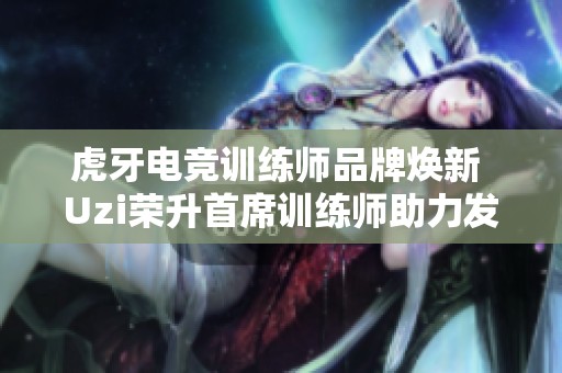 虎牙电竞训练师品牌焕新 Uzi荣升首席训练师助力发展