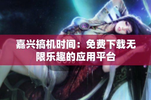 嘉兴搞机时间：免费下载无限乐趣的应用平台