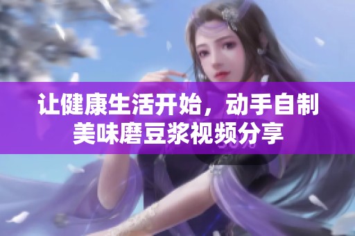 让健康生活开始，动手自制美味磨豆浆视频分享