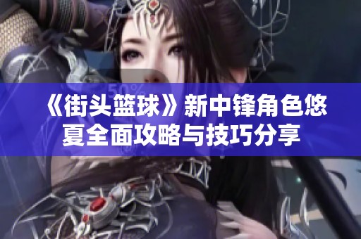 《街头篮球》新中锋角色悠夏全面攻略与技巧分享