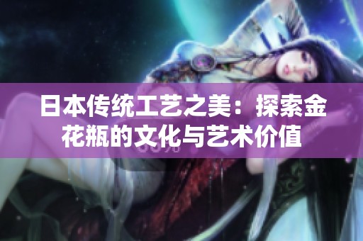 日本传统工艺之美：探索金花瓶的文化与艺术价值