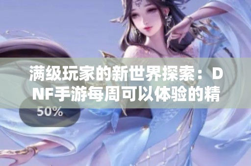 满级玩家的新世界探索：DNF手游每周可以体验的精彩活动与挑战