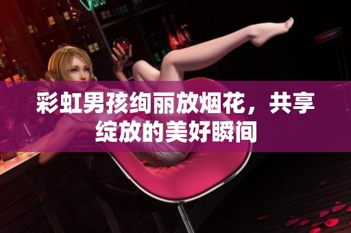 彩虹男孩绚丽放烟花，共享绽放的美好瞬间