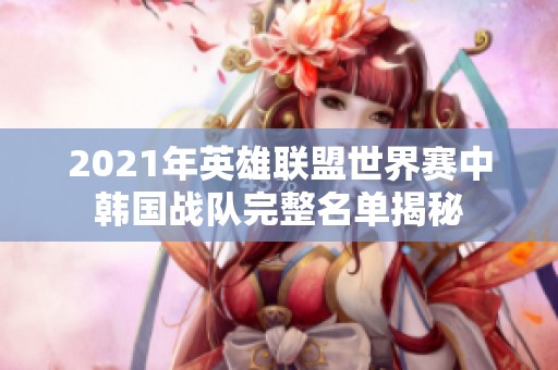2021年英雄联盟世界赛中韩国战队完整名单揭秘