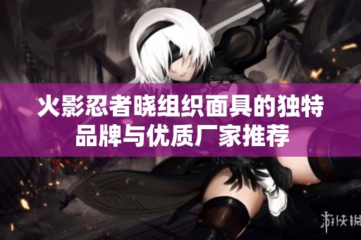火影忍者晓组织面具的独特品牌与优质厂家推荐