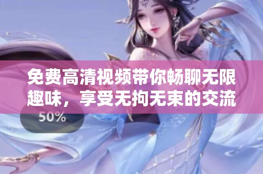 免费高清视频带你畅聊无限趣味，享受无拘无束的交流体验
