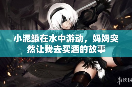 小泥鳅在水中游动，妈妈突然让我去买酒的故事