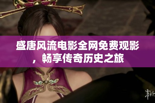 盛唐风流电影全网免费观影，畅享传奇历史之旅