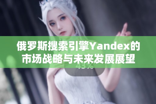俄罗斯搜索引擎Yandex的市场战略与未来发展展望