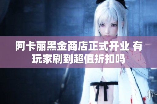 阿卡丽黑金商店正式开业 有玩家刷到超值折扣吗