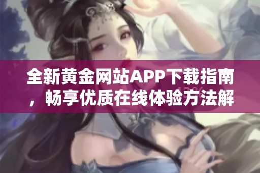 全新黄金网站APP下载指南，畅享优质在线体验方法解析