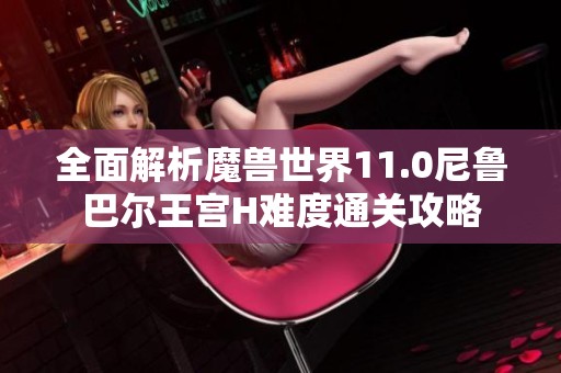 全面解析魔兽世界11.0尼鲁巴尔王宫H难度通关攻略