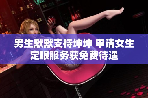 男生默默支持坤坤 申请女生定眼服务获免费待遇