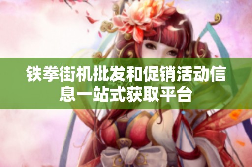 铁拳街机批发和促销活动信息一站式获取平台