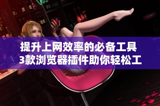 提升上网效率的必备工具 3款浏览器插件助你轻松工作