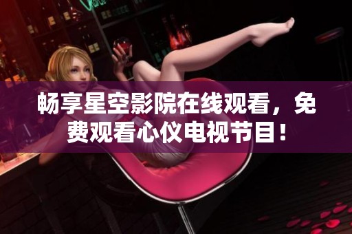 畅享星空影院在线观看，免费观看心仪电视节目！