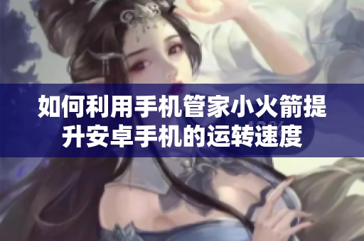 如何利用手机管家小火箭提升安卓手机的运转速度