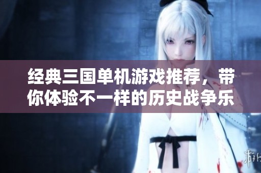 经典三国单机游戏推荐，带你体验不一样的历史战争乐趣