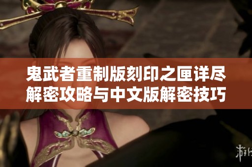 鬼武者重制版刻印之匣详尽解密攻略与中文版解密技巧分享