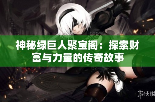 神秘绿巨人聚宝阁：探索财富与力量的传奇故事