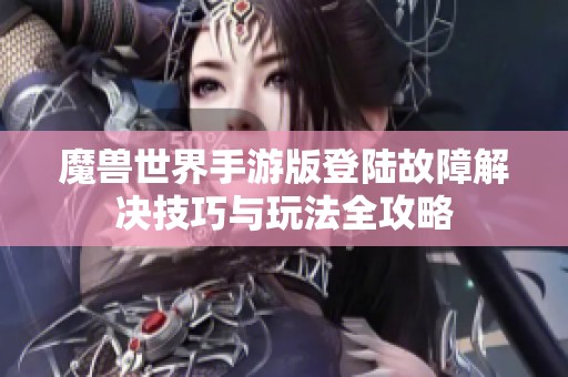 魔兽世界手游版登陆故障解决技巧与玩法全攻略