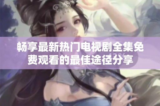 畅享最新热门电视剧全集免费观看的最佳途径分享