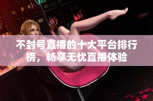 不封号直播的十大平台排行榜，畅享无忧直播体验