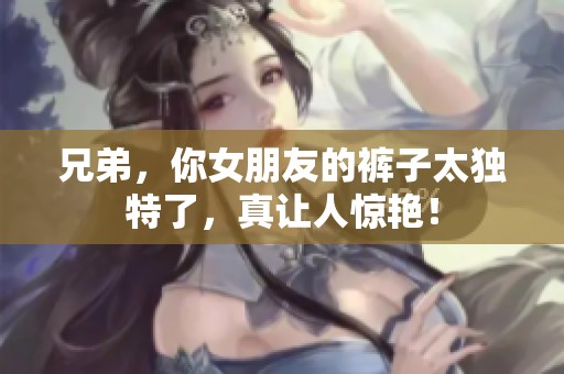 兄弟，你女朋友的裤子太独特了，真让人惊艳！
