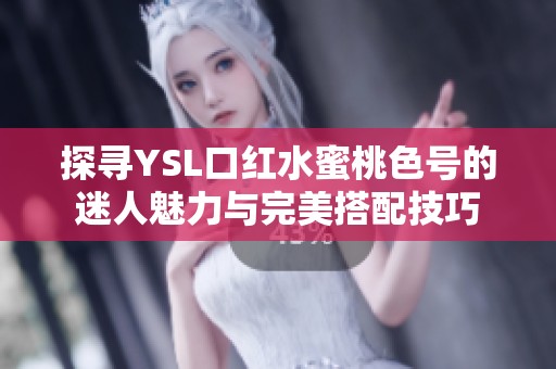 探寻YSL口红水蜜桃色号的迷人魅力与完美搭配技巧