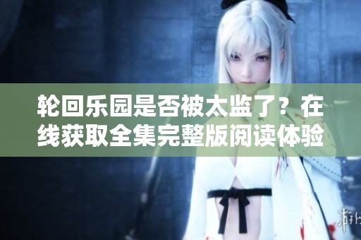 轮回乐园是否被太监了？在线获取全集完整版阅读体验