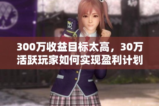300万收益目标太高，30万活跃玩家如何实现盈利计划