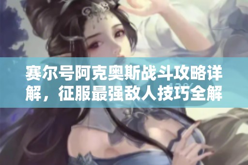 赛尔号阿克奥斯战斗攻略详解，征服最强敌人技巧全解析！