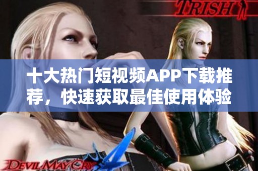 十大热门短视频APP下载推荐，快速获取最佳使用体验