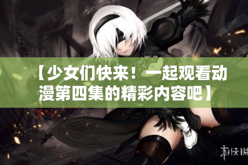 【少女们快来！一起观看动漫第四集的精彩内容吧】