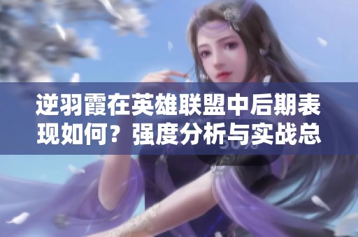 逆羽霞在英雄联盟中后期表现如何？强度分析与实战总结