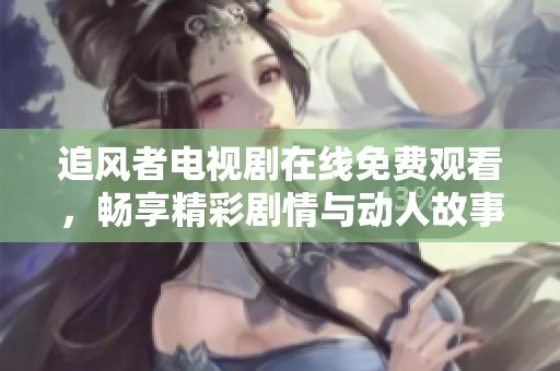 追风者电视剧在线免费观看，畅享精彩剧情与动人故事