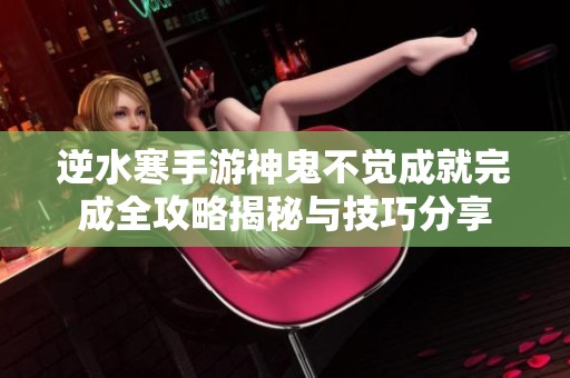 逆水寒手游神鬼不觉成就完成全攻略揭秘与技巧分享