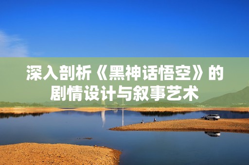 深入剖析《黑神话悟空》的剧情设计与叙事艺术